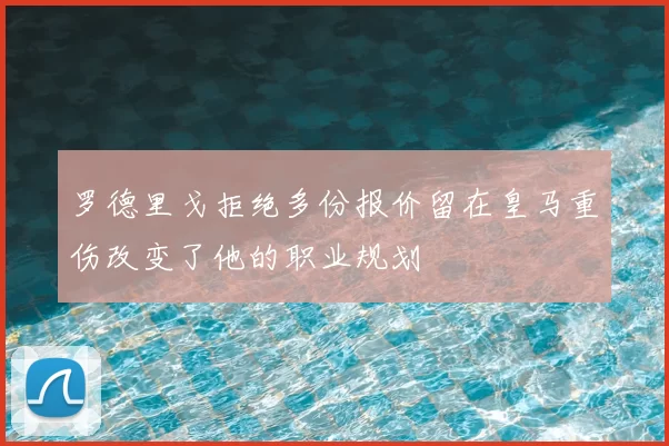 罗德里戈拒绝多份报价留在皇马重伤改变了他的职业规划