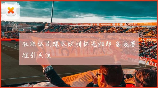 独联体足球队欧洲杯亮相即 备战赛程引关注