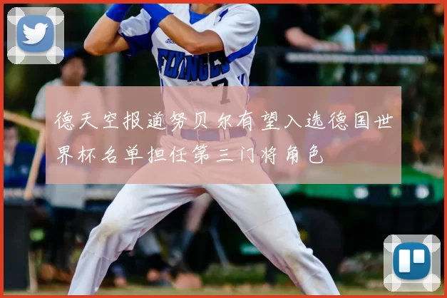 德天空报道努贝尔有望入选德国世界杯名单担任第三门将角色