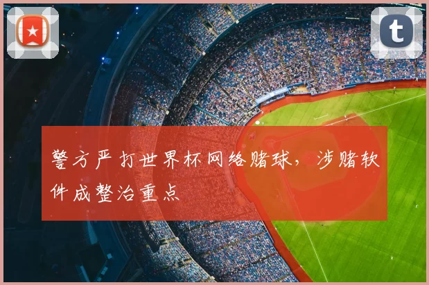 警方严打世界杯网络赌球,涉赌软件成整治重点