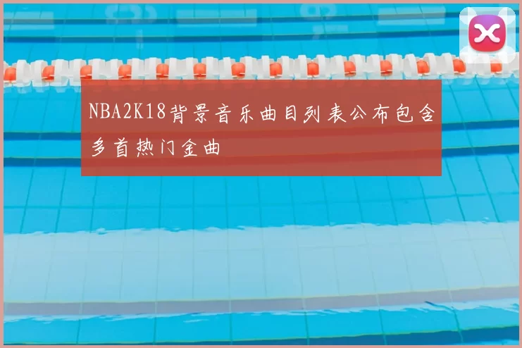 NBA2K18背景音乐曲目列表公布包含多首热门金曲
