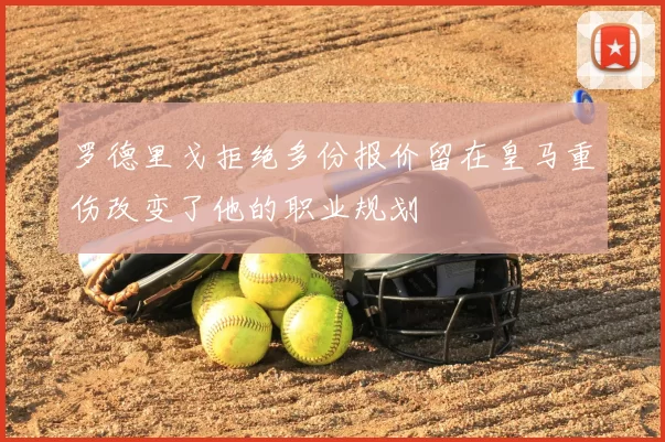 罗德里戈拒绝多份报价留在皇马重伤改变了他的职业规划