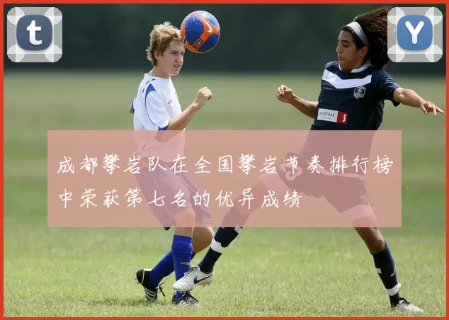 成都攀岩队在全国攀岩节奏排行榜中荣获第七名的优异成绩