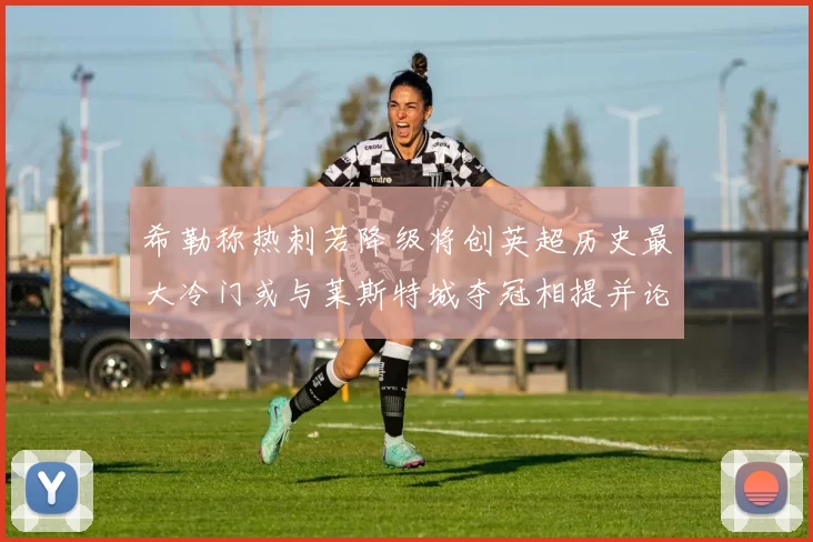 希勒称热刺若降级将创英超历史最大冷门或与莱斯特城夺冠相提并论