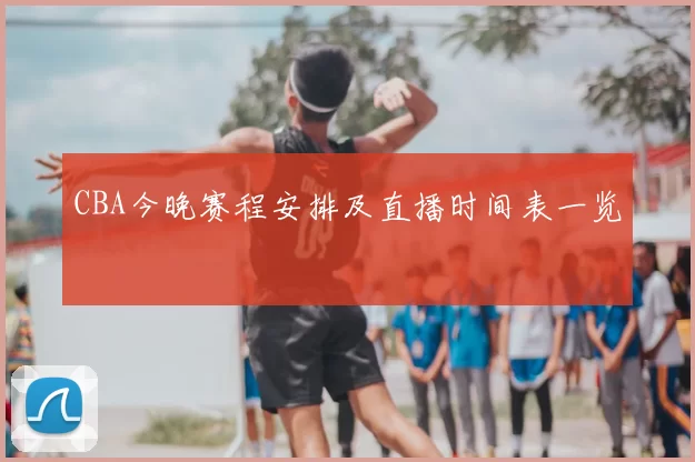 CBA今晚赛程安排及直播时间表一览