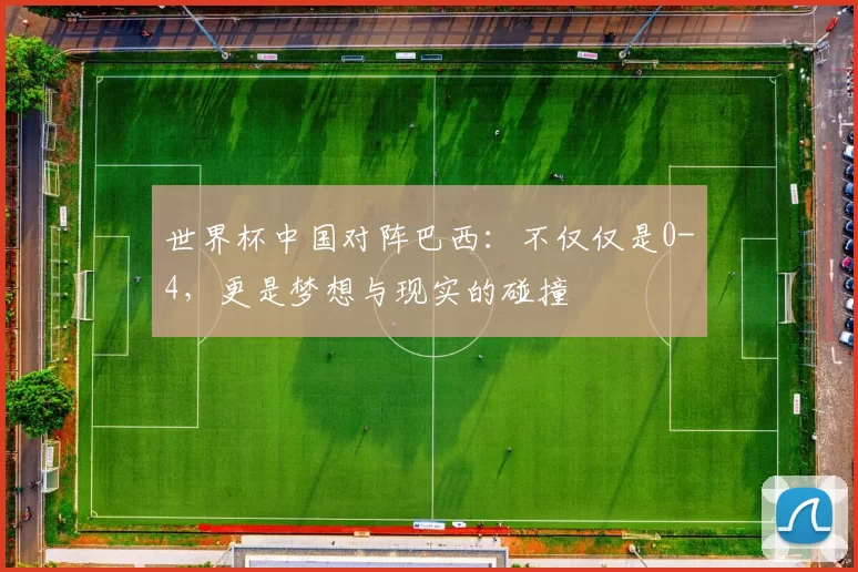 世界杯中国对阵巴西：不仅仅是0-4，更是梦想与现实的碰撞