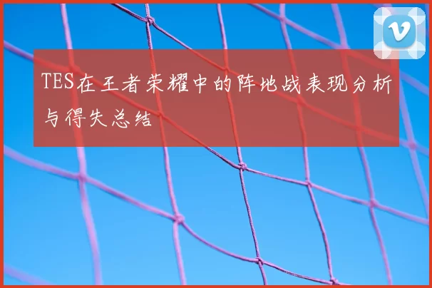 TES在王者荣耀中的阵地战表现分析与得失总结