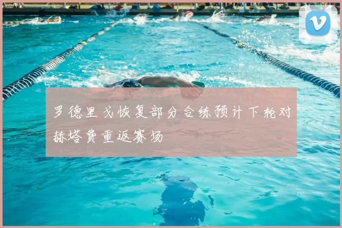 罗德里戈恢复部分合练预计下轮对赫塔费重返赛场