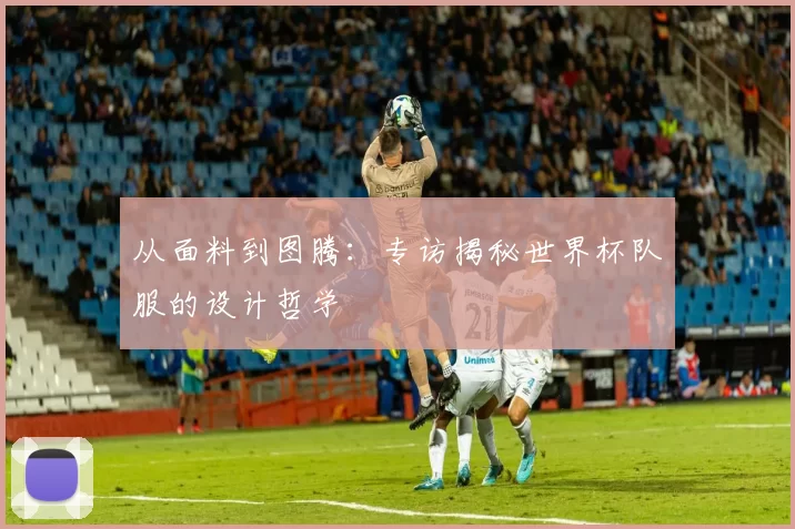 从面料到图腾:专访揭秘世界杯队服的设计哲学