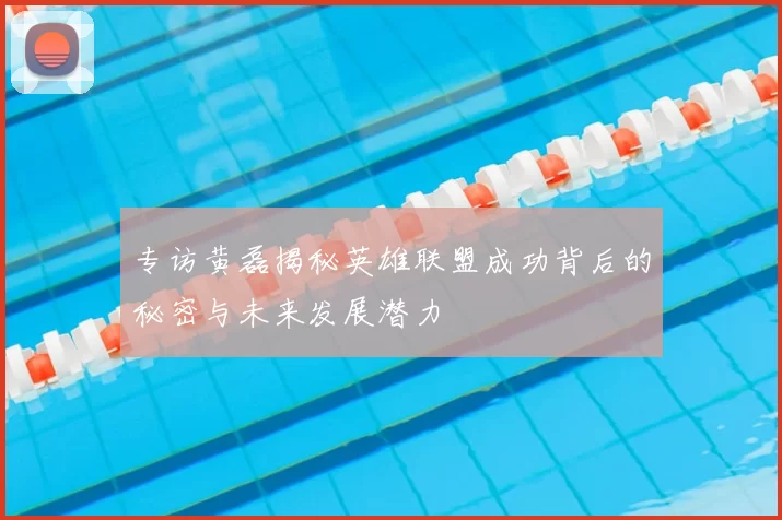 专访黄磊揭秘英雄联盟成功背后的秘密与未来发展潜力
