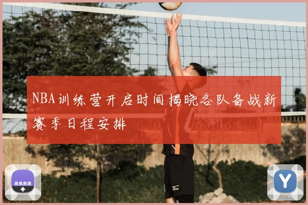 NBA训练营开启时间揭晓各队备战新赛季日程安排