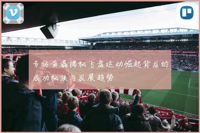 专访黄磊揭秘飞盘运动崛起背后的成功秘诀与发展趋势