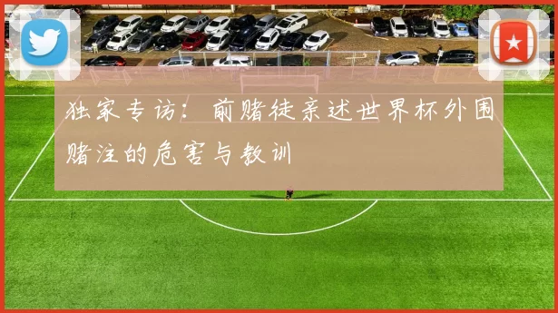 独家专访：前赌徒亲述世界杯外围赌注的危害与教训