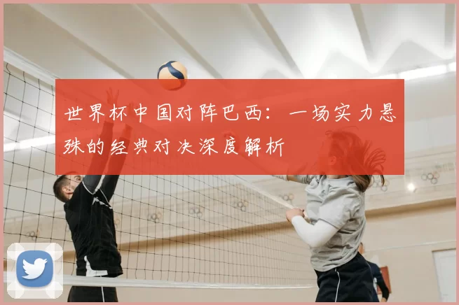 世界杯中国对阵巴西：一场实力悬殊的经典对决深度解析