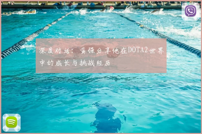 深度对话:黄强分享他在DOTA2世界中的成长与挑战经历