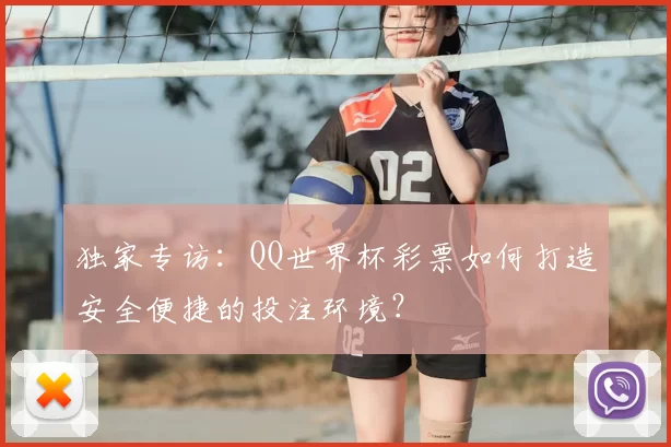 独家专访:QQ世界杯彩票如何打造安全便捷的投注环境?