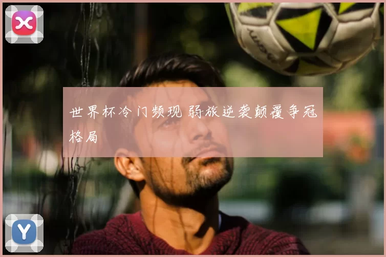 世界杯冷门频现 弱旅逆袭颠覆争冠格局