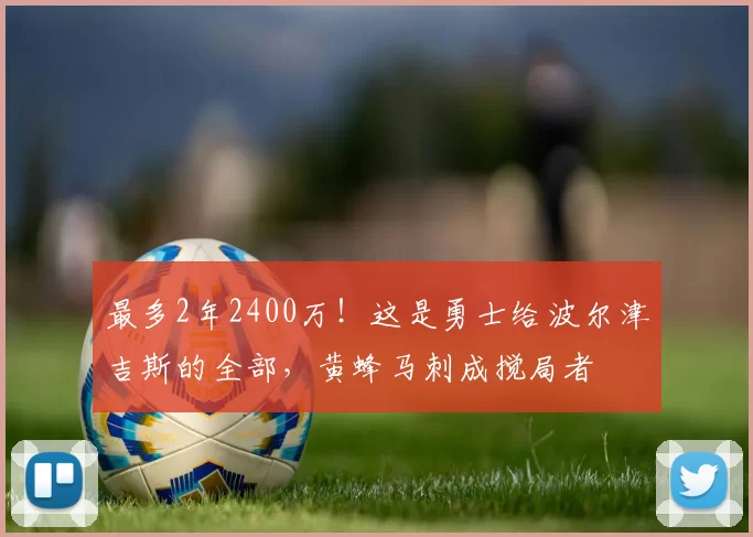 最多2年2400万!这是勇士给波尔津吉斯的全部,黄蜂马刺成搅局者