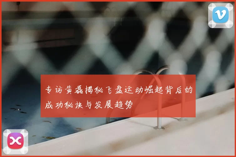 专访黄磊揭秘飞盘运动崛起背后的成功秘诀与发展趋势