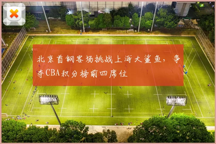 北京首钢客场挑战上海大鲨鱼，争夺CBA积分榜前四席位