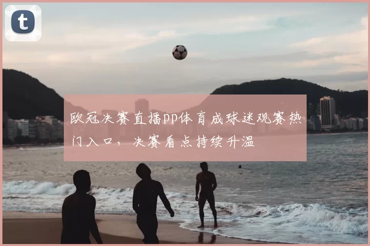 欧冠决赛直播pp体育成球迷观赛热门入口，决赛看点持续升温