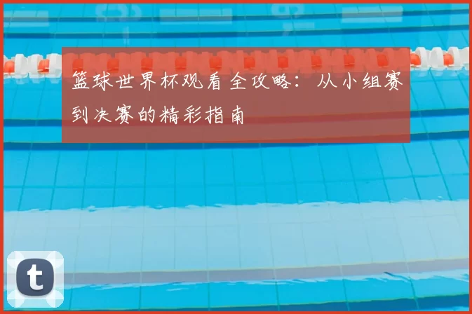 篮球世界杯观看全攻略：从小组赛到决赛的精彩指南