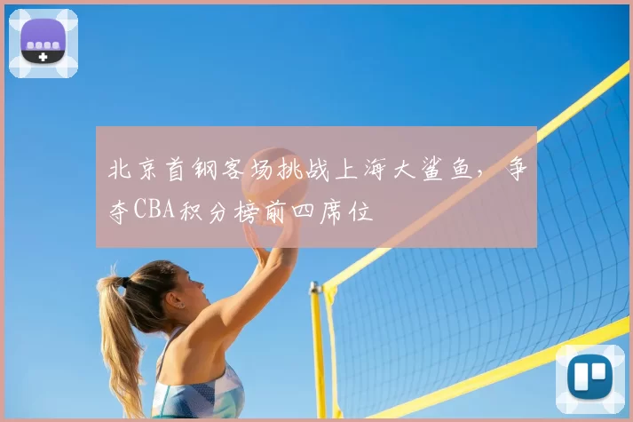北京首钢客场挑战上海大鲨鱼,争夺CBA积分榜前四席位