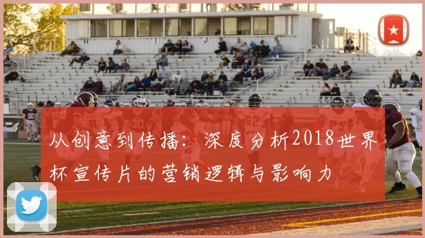 从创意到传播:深度分析2018世界杯宣传片的营销逻辑与影响力