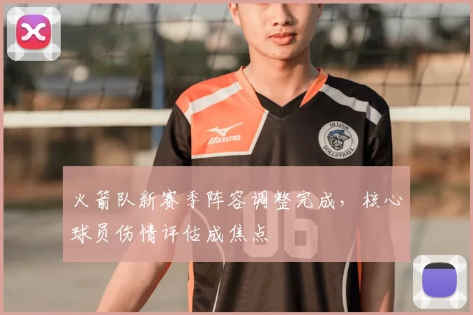 火箭队新赛季阵容调整完成，核心球员伤情评估成焦点