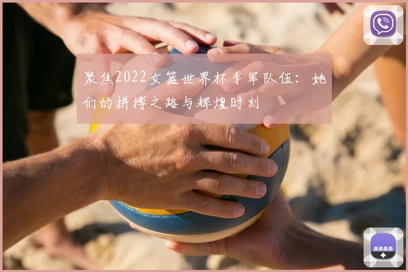聚焦2022女篮世界杯季军队伍:她们的拼搏之路与辉煌时刻