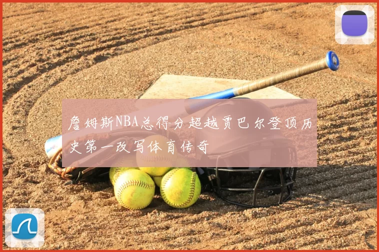 詹姆斯NBA总得分超越贾巴尔登顶历史第一改写体育传奇