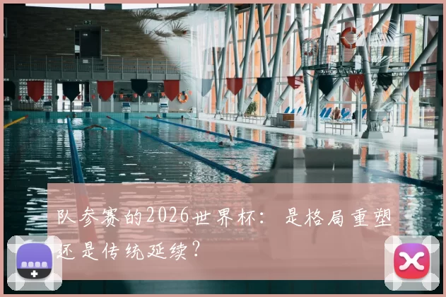 队参赛的2026世界杯:是格局重塑还是传统延续?