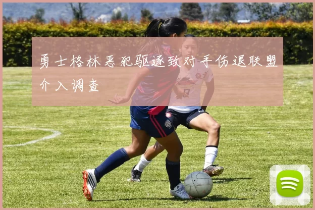 勇士格林恶犯驱逐致对手伤退联盟介入调查