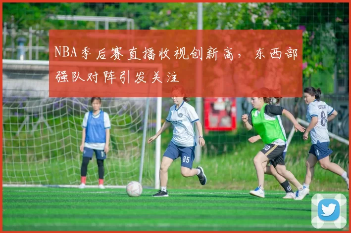 NBA季后赛直播收视创新高,东西部强队对阵引发关注