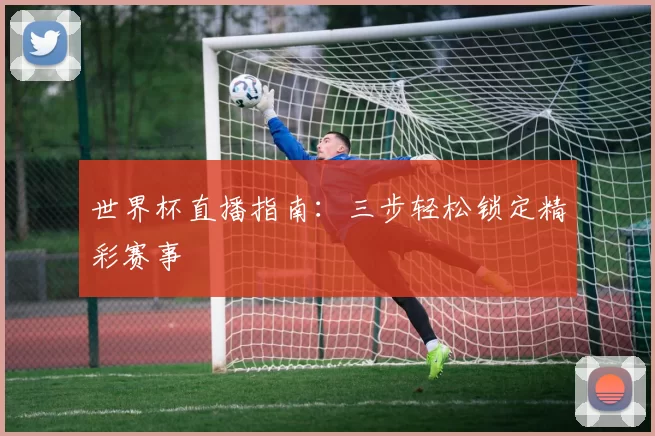 世界杯直播指南：三步轻松锁定精彩赛事