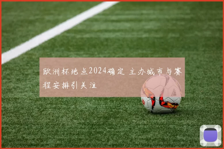 欧洲杯地点2024确定 主办城市与赛程安排引关注