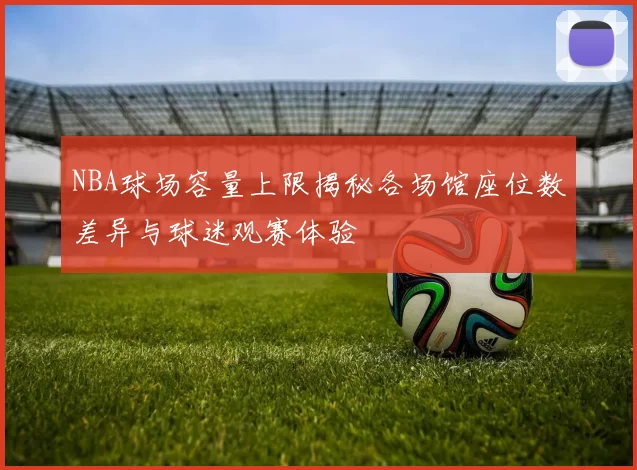NBA球场容量上限揭秘各场馆座位数差异与球迷观赛体验
