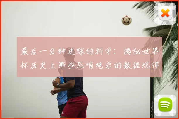 最后一分钟进球的科学:揭秘世界杯历史上那些压哨绝杀的数据规律