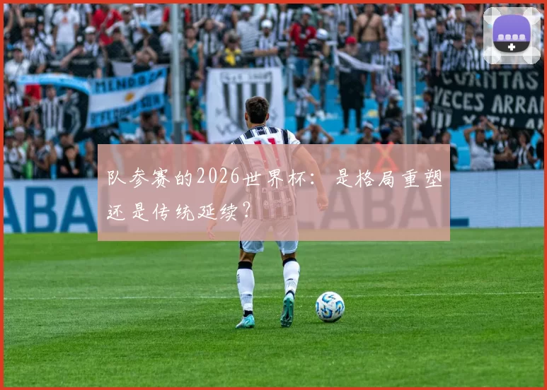 队参赛的2026世界杯:是格局重塑还是传统延续?