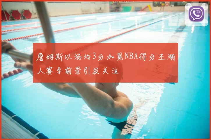 詹姆斯以场均3分加冕NBA得分王湖人赛季前景引发关注