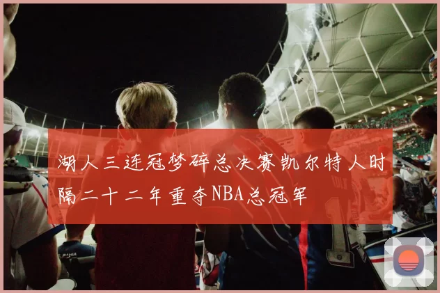 湖人三连冠梦碎总决赛凯尔特人时隔二十二年重夺NBA总冠军