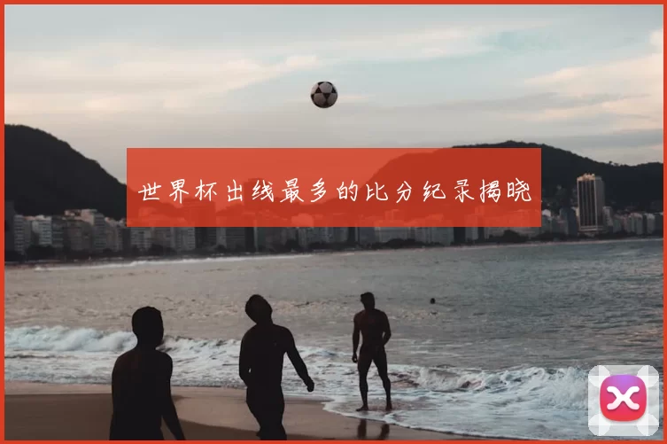 世界杯出线最多的比分纪录揭晓