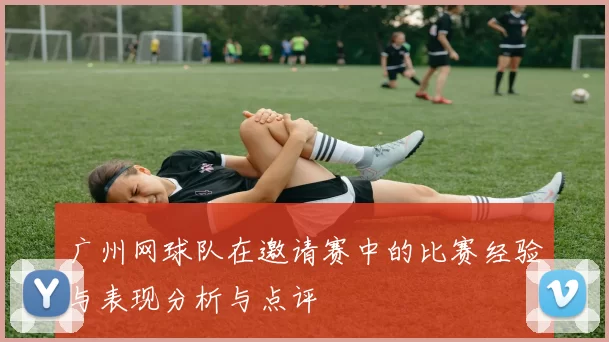 广州网球队在邀请赛中的比赛经验与表现分析与点评
