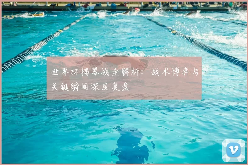 世界杯揭幕战全解析:战术博弈与关键瞬间深度复盘