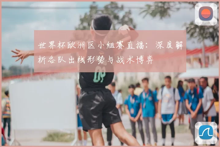 世界杯欧洲区小组赛直播:深度解析各队出线形势与战术博弈