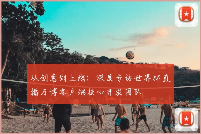 从创意到上线:深度专访世界杯直播万博客户端核心开发团队
