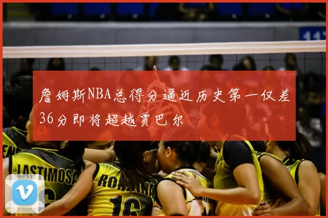 詹姆斯NBA总得分逼近历史第一仅差36分即将超越贾巴尔