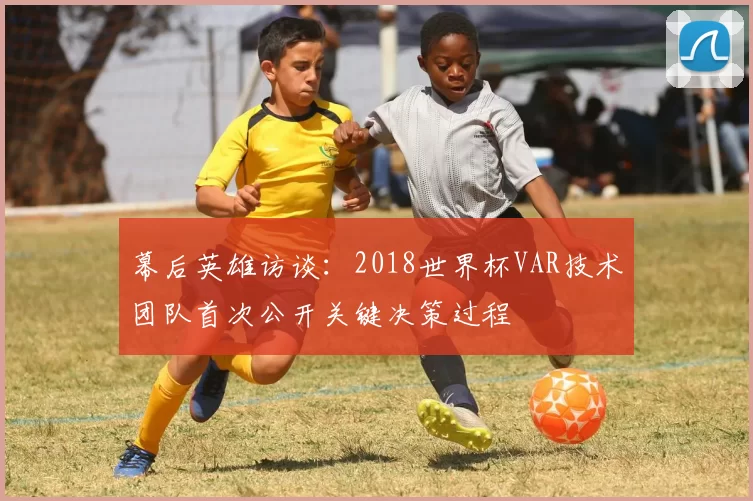 幕后英雄访谈:2018世界杯VAR技术团队首次公开关键决策过程