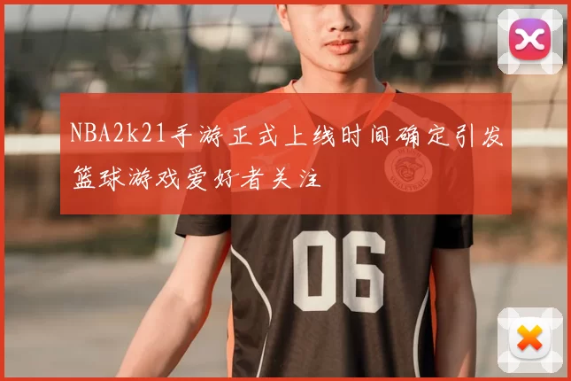 NBA2k21手游正式上线时间确定引发篮球游戏爱好者关注