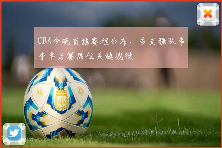 CBA今晚直播赛程公布,多支强队争夺季后赛席位关键战役
